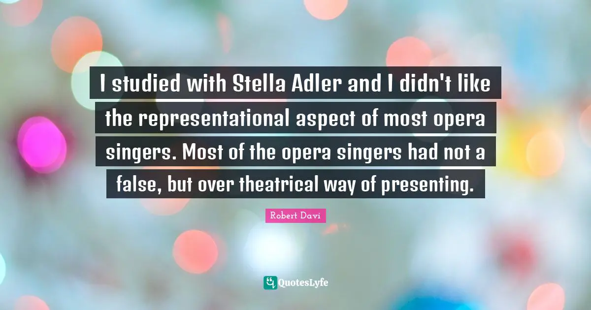 I studied with Stella Adler and I didn't like the representational aspect of most opera singers. Most of the opera singers had not a false, but over theatrical way of presenting.