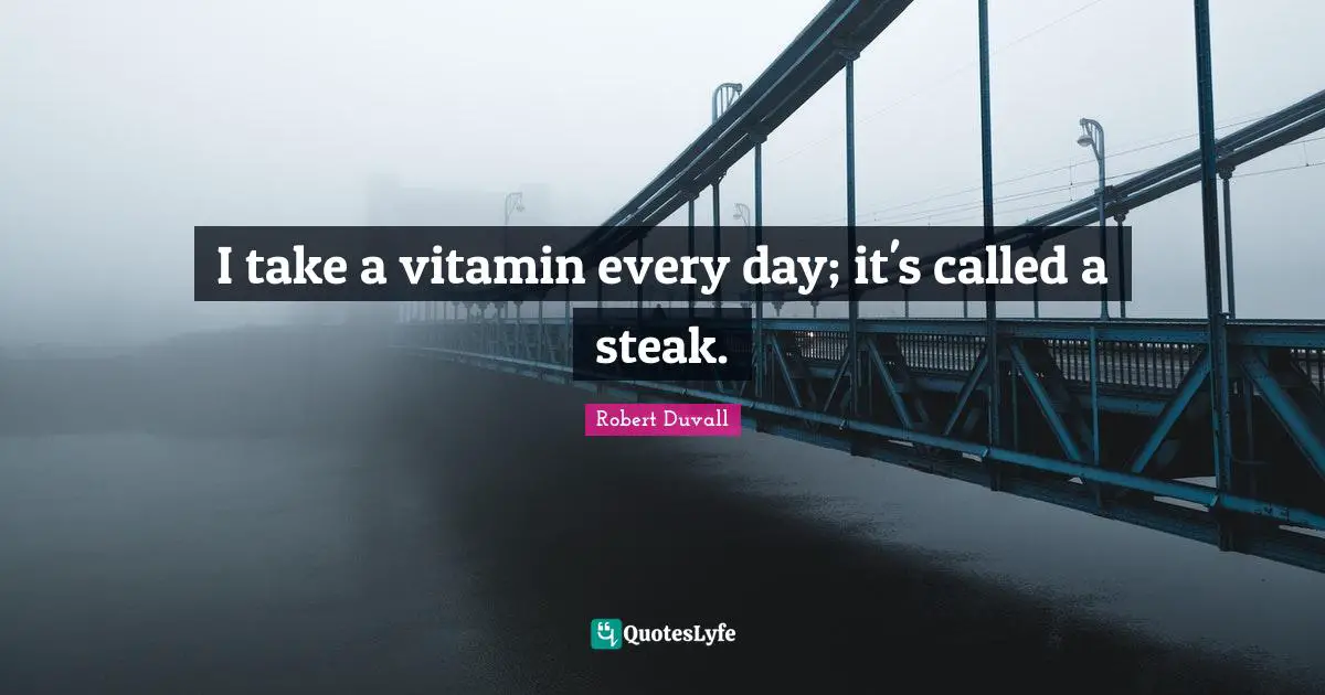 I take a vitamin every day; it's called a steak.