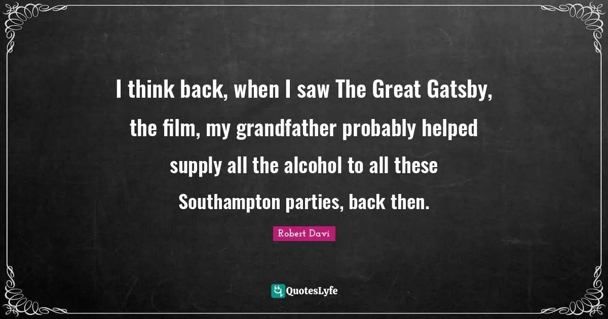 I think back, when I saw The Great Gatsby, the film, my grandfather probably helped supply all the alcohol to all these Southampton parties, back then.
