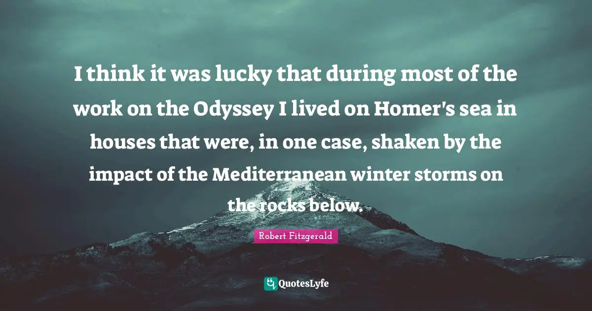I think it was lucky that during most of the work on the Odyssey I lived on Homer's sea in houses that were, in one case, shaken by the impact of the Mediterranean winter storms on the rocks below.