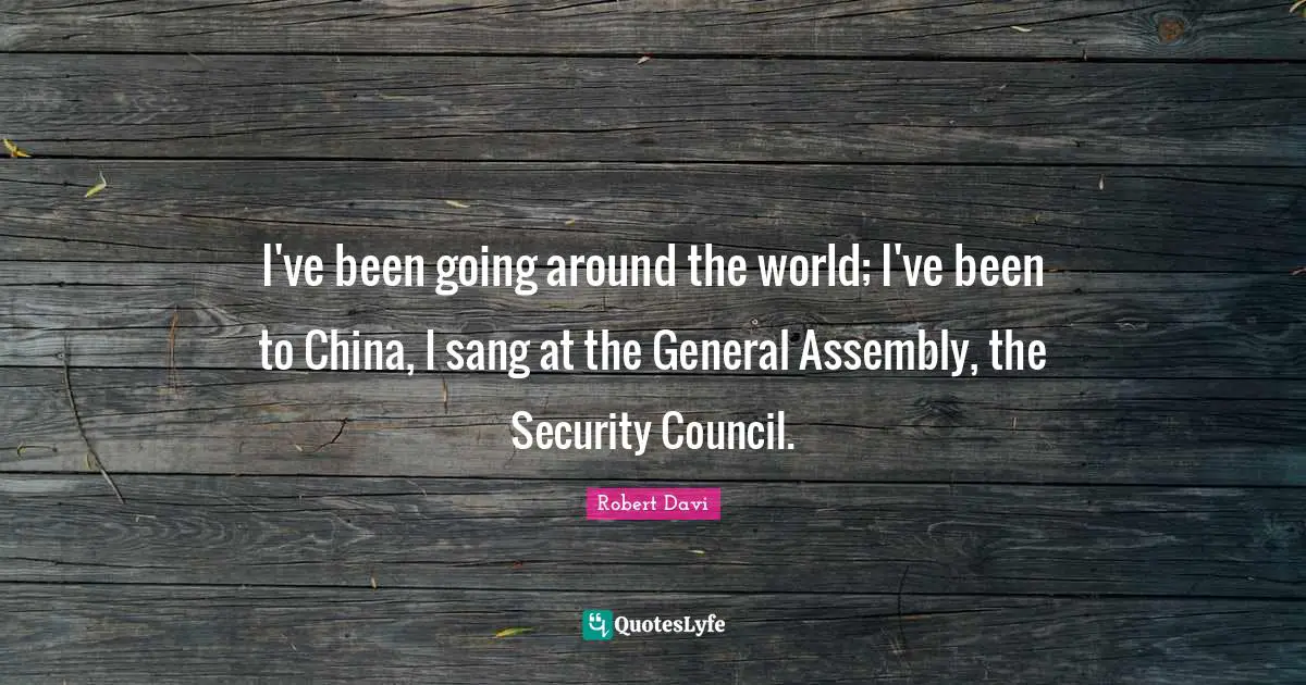 I've been going around the world; I've been to China, I sang at the General Assembly, the Security Council.