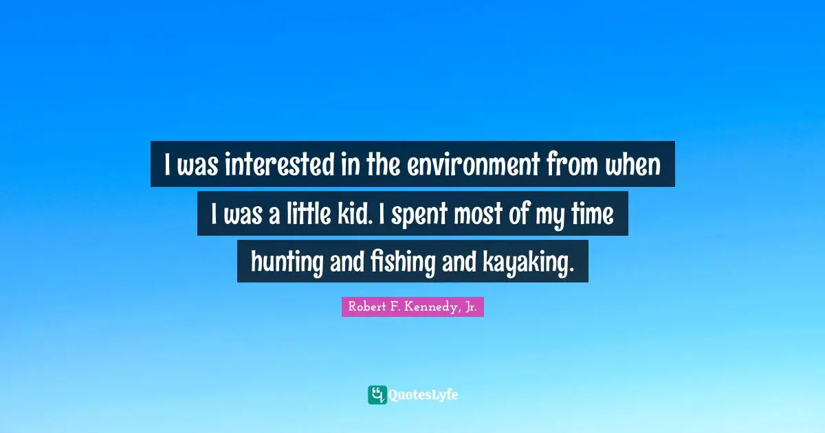I was interested in the environment from when I was a little kid. I spent most of my time hunting and fishing and kayaking.