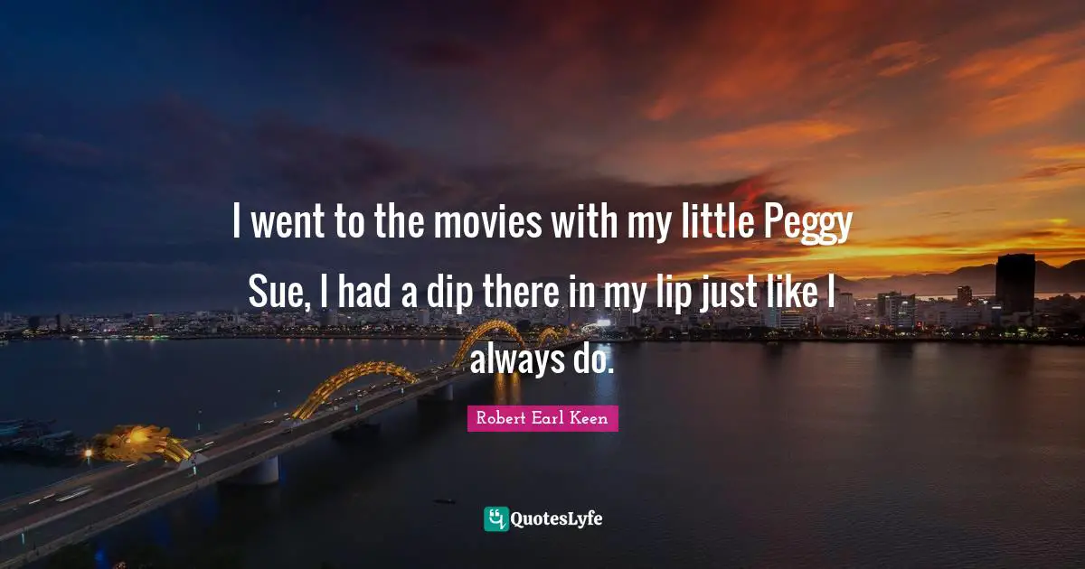 I went to the movies with my little Peggy Sue, I had a dip there in my lip just like I always do.