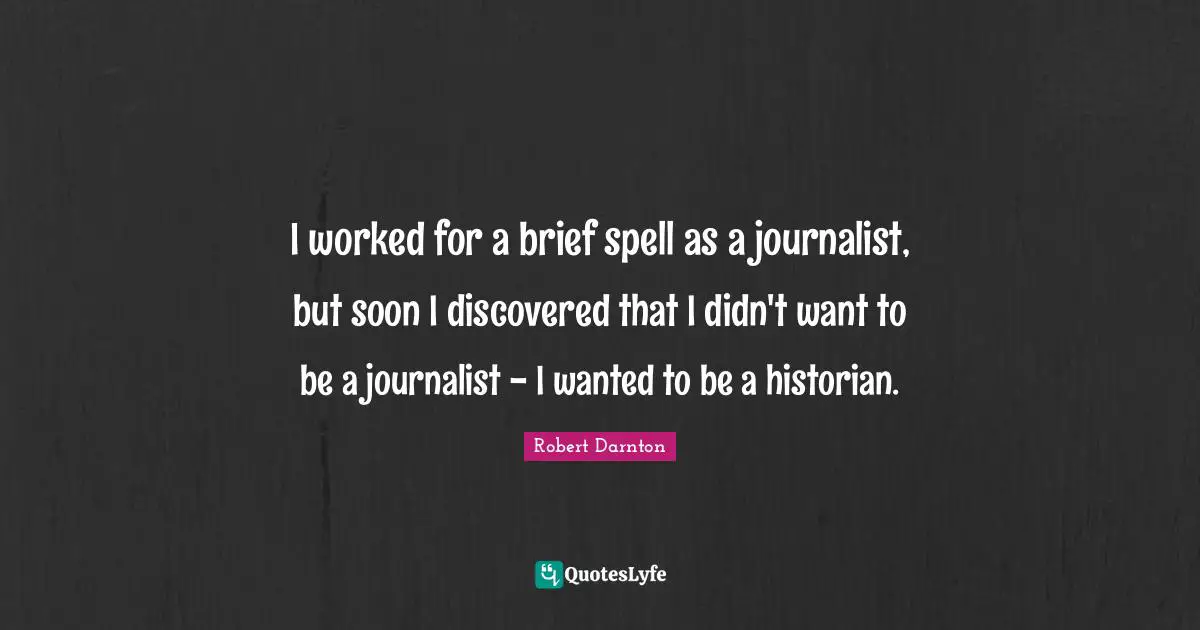 I worked for a brief spell as a journalist, but soon I discovered that I didn't want to be a journalist - I wanted to be a historian.