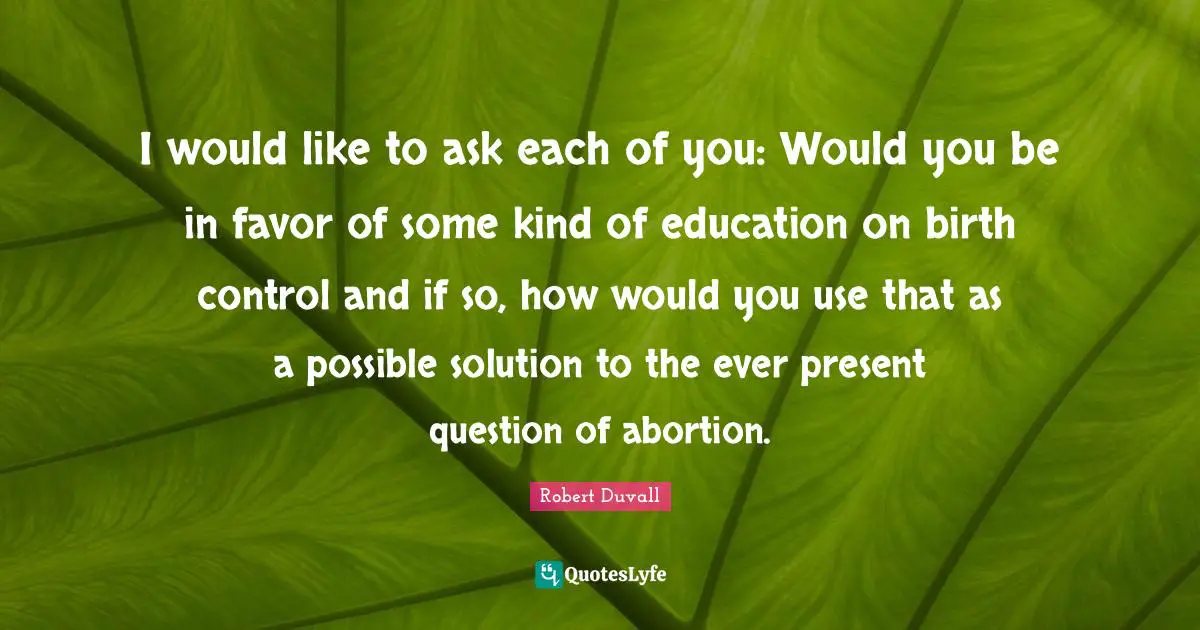 I would like to ask each of you: Would you be in favor of some kind of education on birth control and if so, how would you use that as a possible solution to the ever present question of abortion.