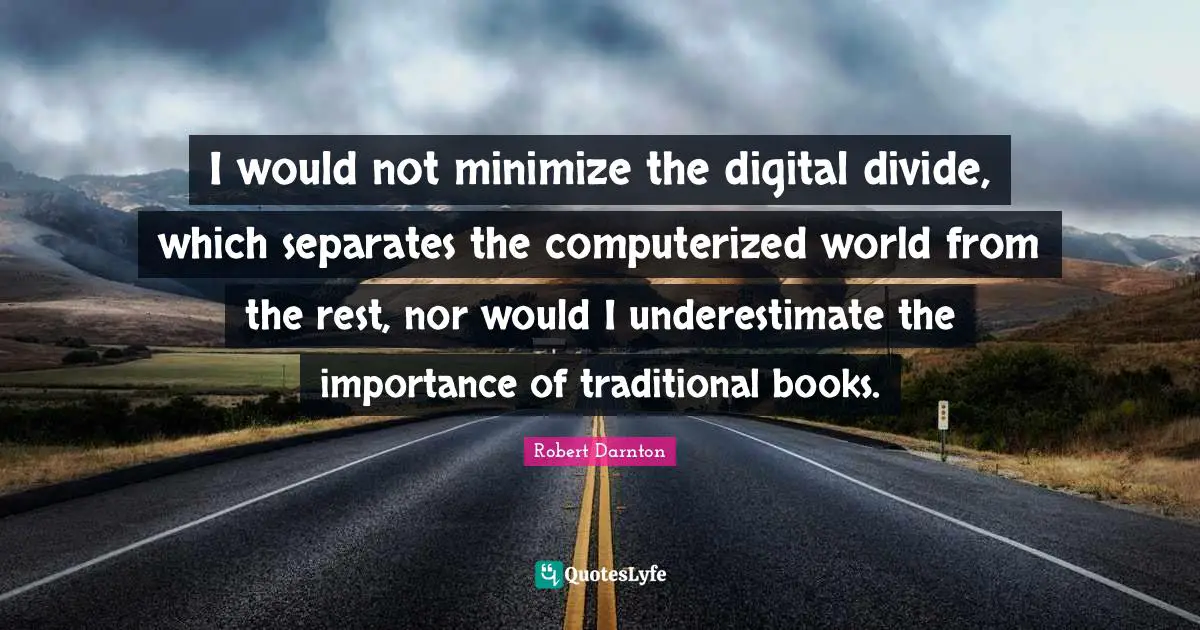 I would not minimize the digital divide, which separates the computerized world from the rest, nor would I underestimate the importance of traditional books.