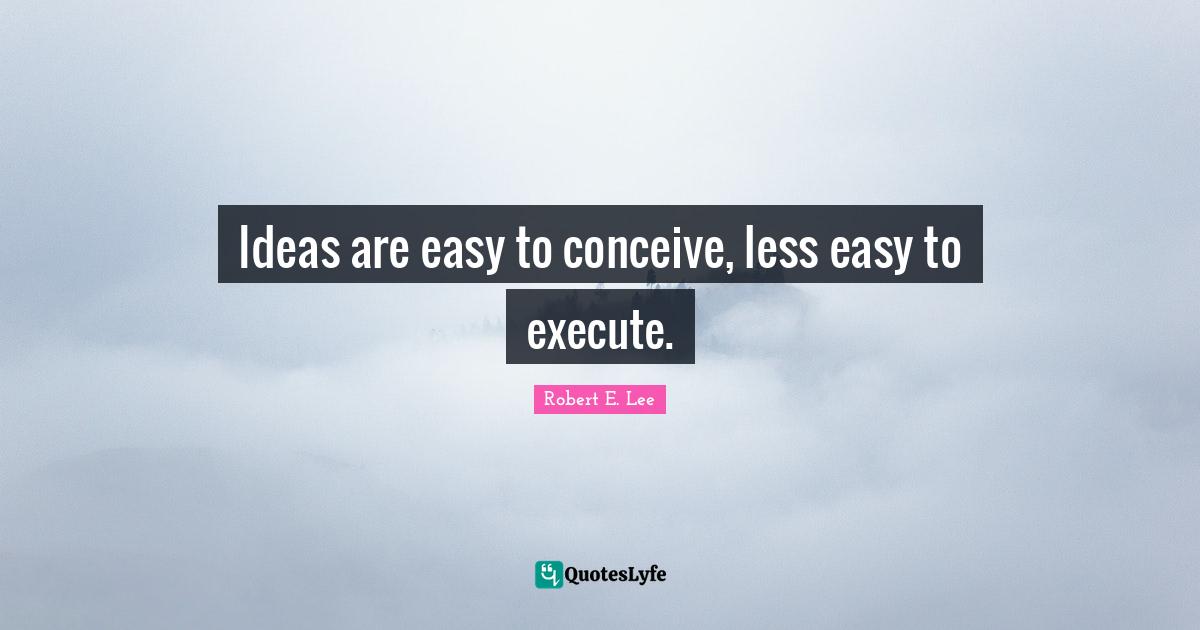 Ideas are easy to conceive, less easy to execute.