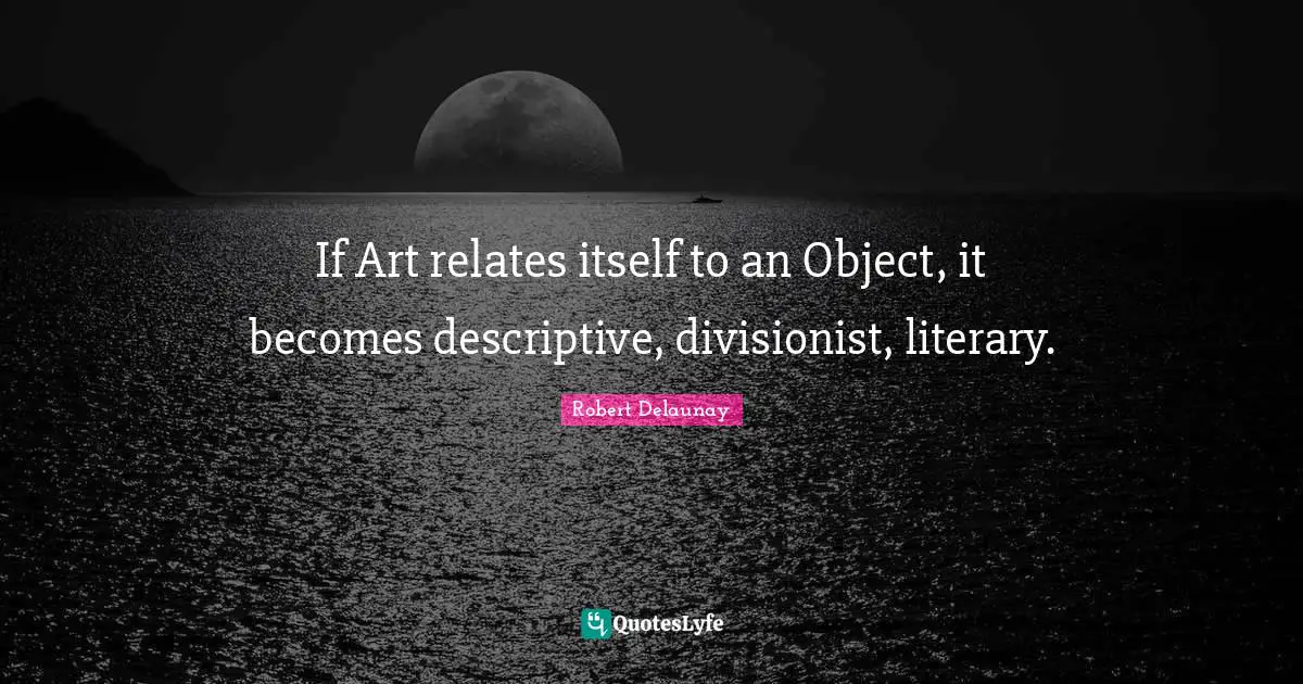 If Art relates itself to an Object, it becomes descriptive, divisionist, literary.