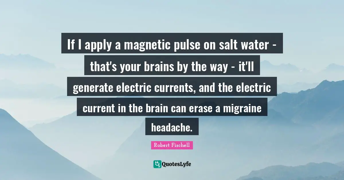 Electric Quotes: "If I apply a magnetic pulse on salt water - that's your brains by the way - it'll generate electric currents, and the electric current in the brain can erase a migraine headache."