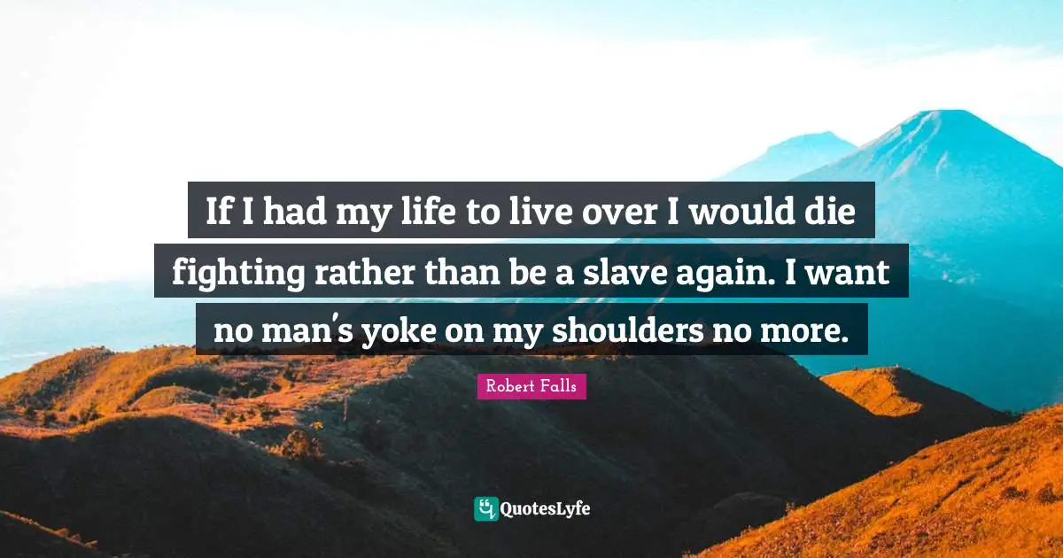 Yoke Quotes: "If I had my life to live over I would die fighting rather than be a slave again. I want no man's yoke on my shoulders no more."