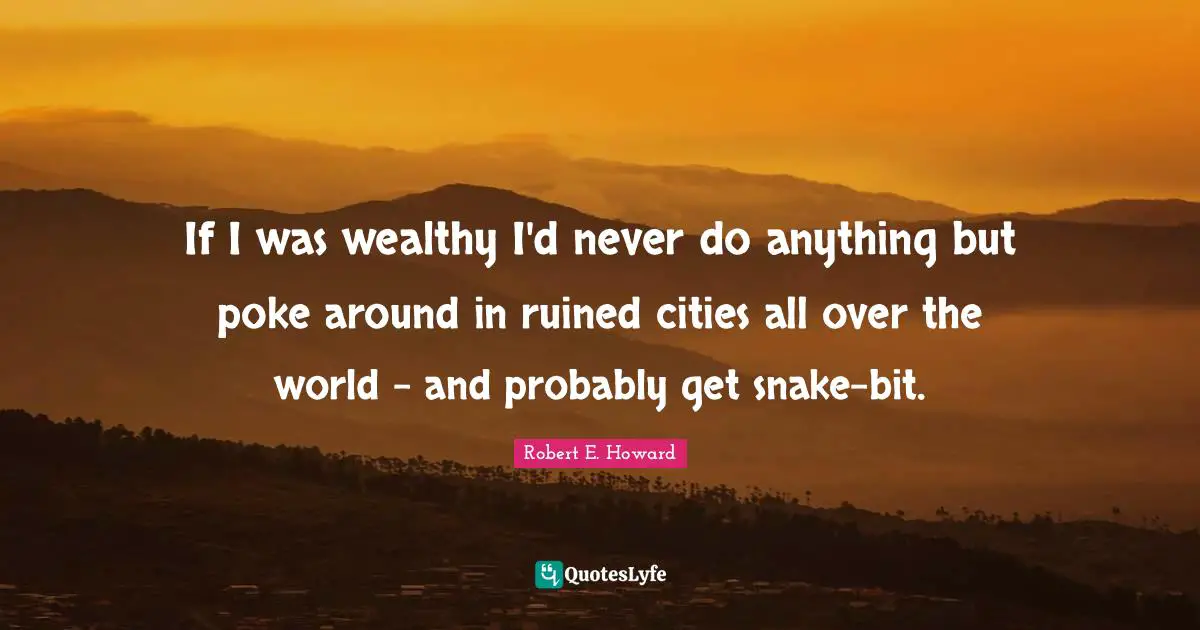 Ruined Quotes: "If I was wealthy I'd never do anything but poke around in ruined cities all over the world - and probably get snake-bit."