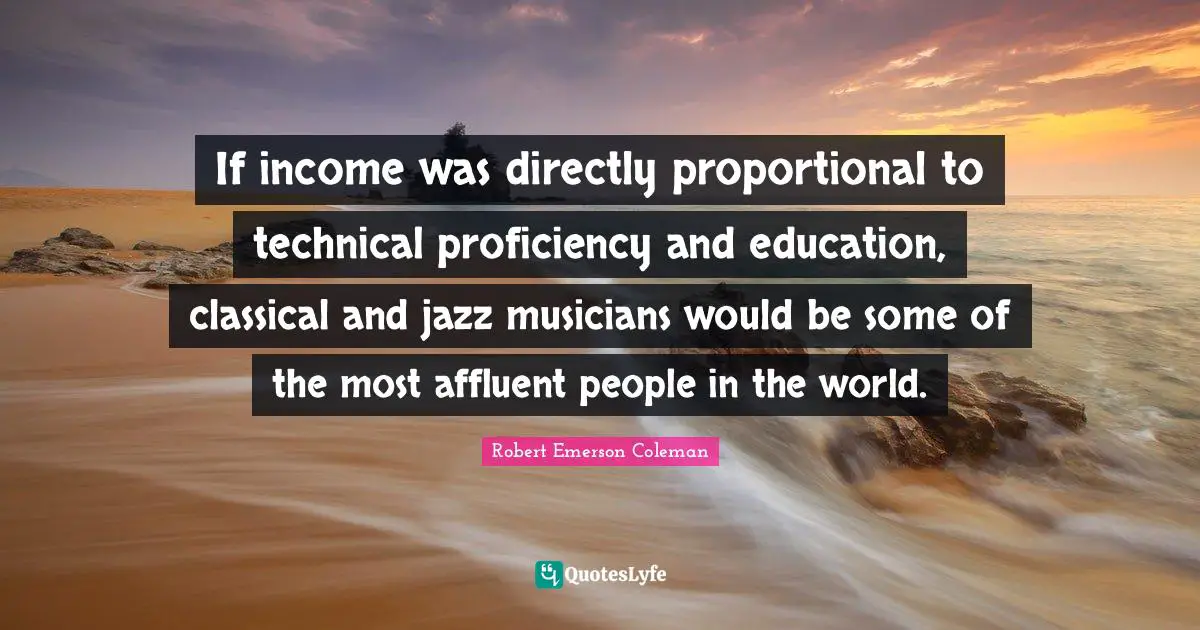 If income was directly proportional to technical proficiency and education, classical and jazz musicians would be some of the most affluent people in the world.