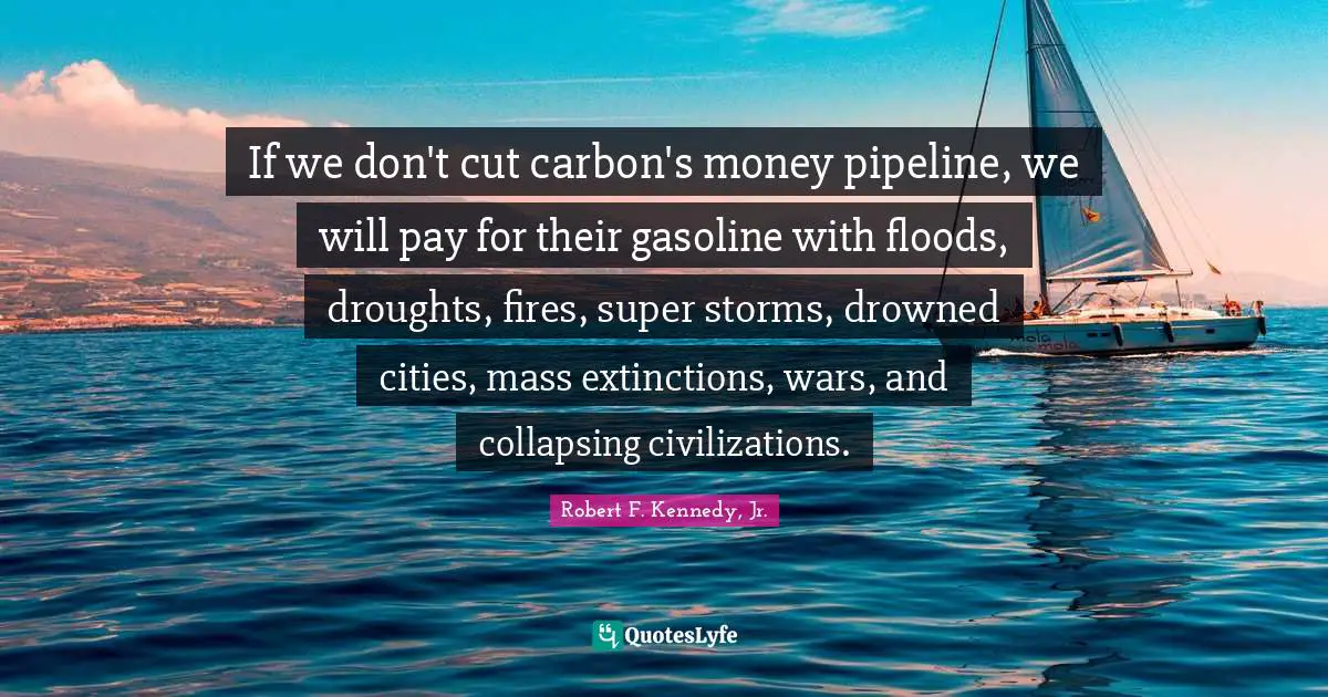 Gasoline Quotes: "If we don't cut carbon's money pipeline, we will pay for their gasoline with floods, droughts, fires, super storms, drowned cities, mass extinctions, wars, and collapsing civilizations."
