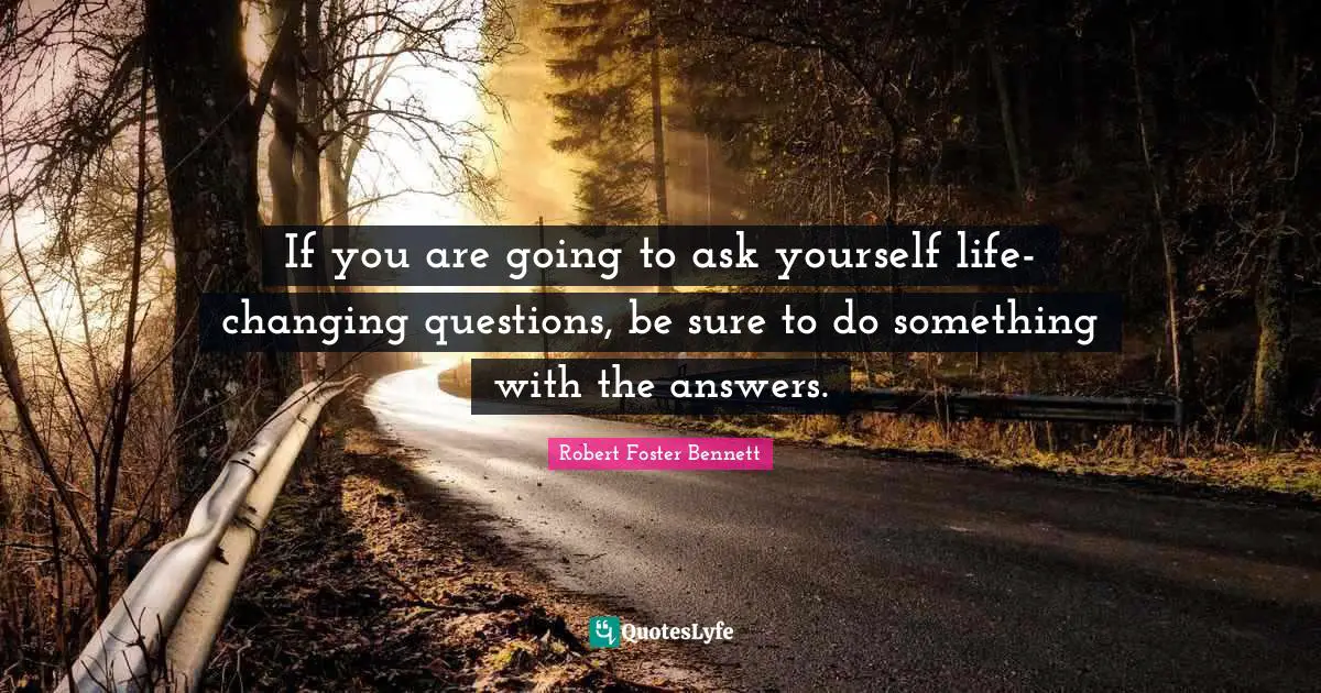 If you are going to ask yourself life-changing questions, be sure to do something with the answers.