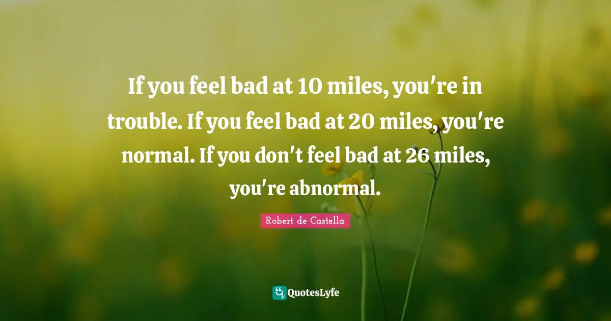 Bad Day Quotes: "If you feel bad at 10 miles, you're in trouble. If you feel bad at 20 miles, you're normal. If you don't feel bad at 26 miles, you're abnormal."