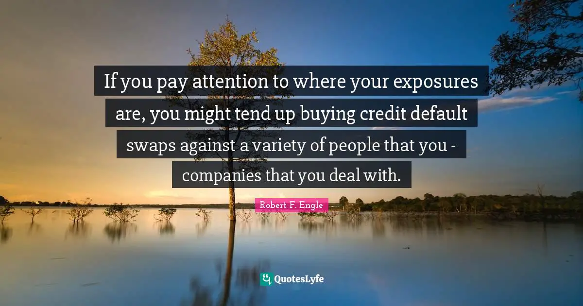 If you pay attention to where your exposures are, you might tend up buying credit default swaps against a variety of people that you - companies that you deal with.