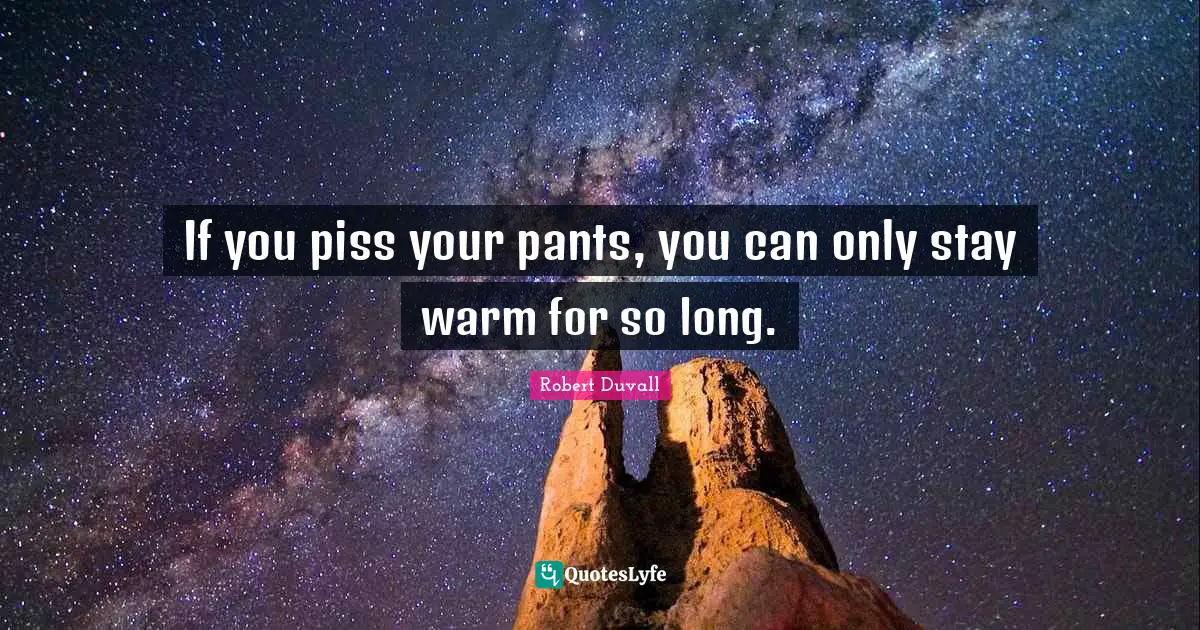 If you piss your pants, you can only stay warm for so long.