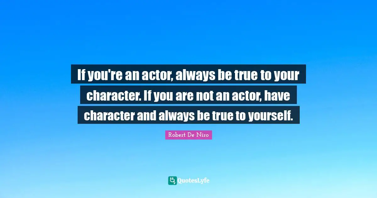 Robert De Niro Quotes: "If you're an actor, always be true to your character. If you are not an actor, have character and always be true to yourself."