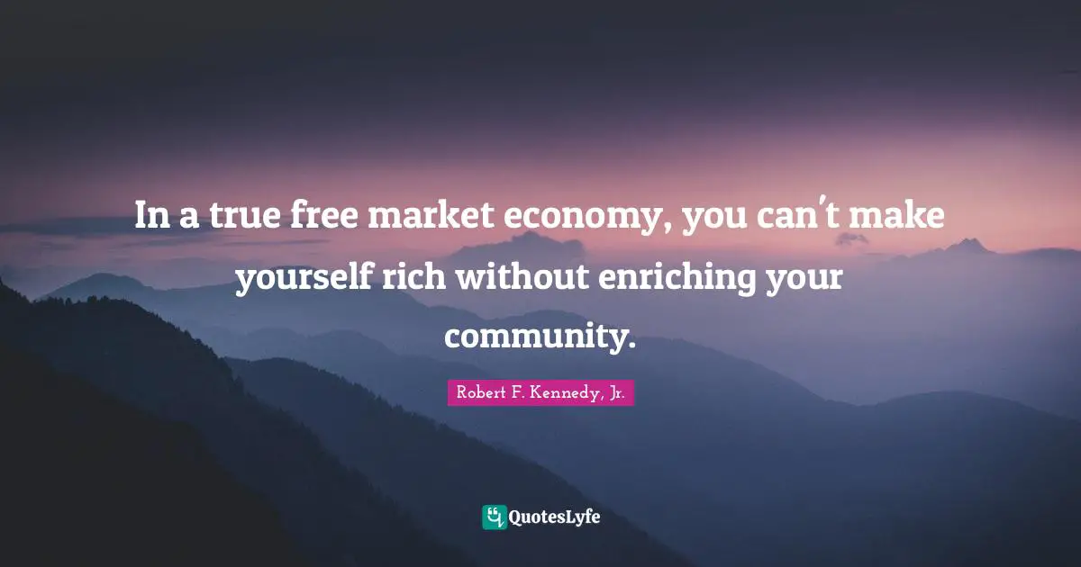 In a true free market economy, you can't make yourself rich without enriching your community.