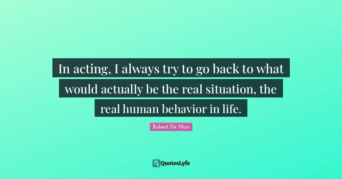Robert De Niro Quotes: "In acting, I always try to go back to what would actually be the real situation, the real human behavior in life."