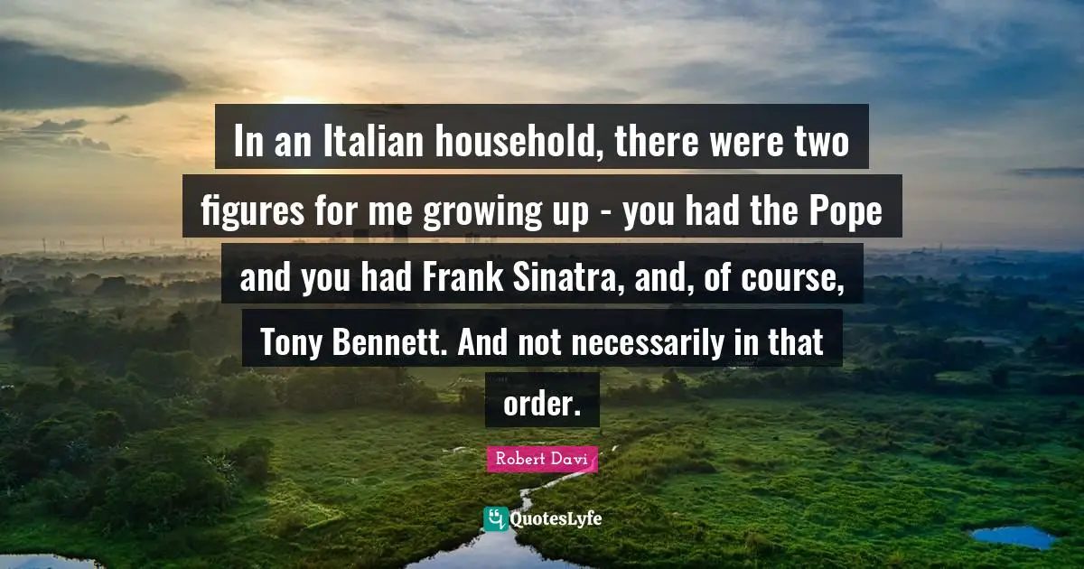 In an Italian household, there were two figures for me growing up - you had the Pope and you had Frank Sinatra, and, of course, Tony Bennett. And not necessarily in that order.
