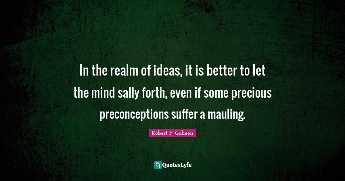 In the realm of ideas, it is better to let the mind sally forth, even