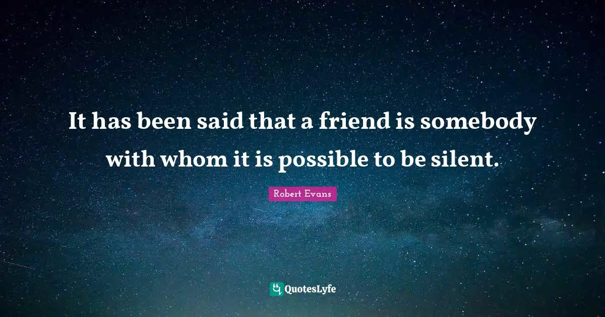 It has been said that a friend is somebody with whom it is possible to be silent.