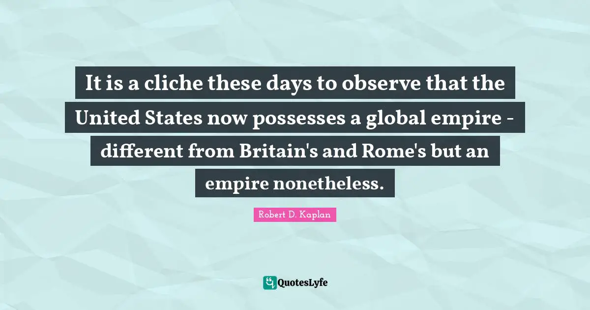 It is a cliche these days to observe that the United States now possesses a global empire - different from Britain's and Rome's but an empire nonetheless.