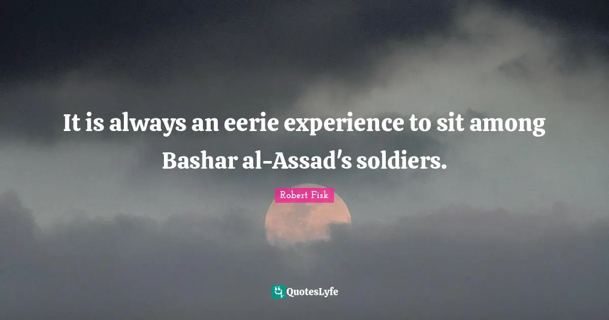 Assad Quotes: "It is always an eerie experience to sit among Bashar al-Assad's soldiers."