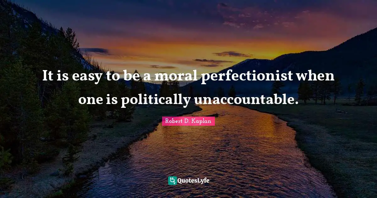 It is easy to be a moral perfectionist when one is politically unaccountable.