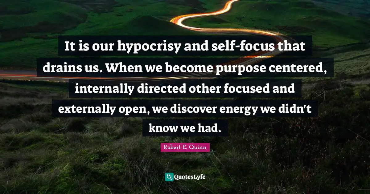 It is our hypocrisy and self-focus that drains us. When we become purpose centered, internally directed other focused and externally open, we discover energy we didn't know we had.