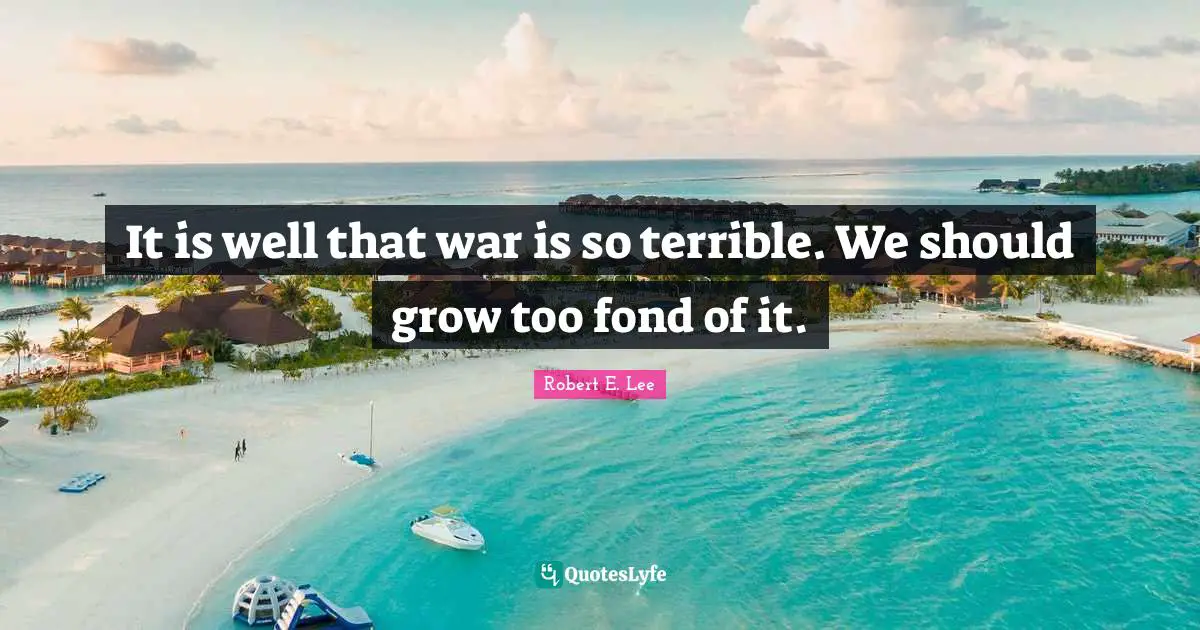 It is well that war is so terrible. We should grow too fond of it.
