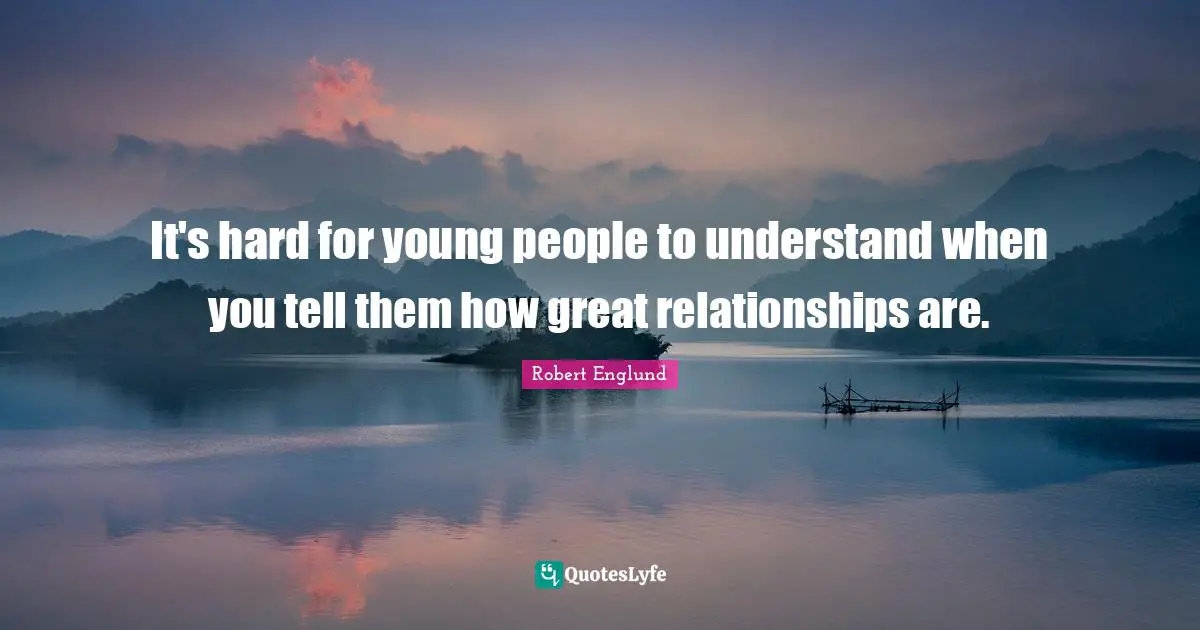 It's hard for young people to understand when you tell them how great relationships are.