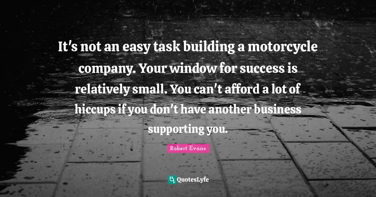 It's not an easy task building a motorcycle company. Your window for success is relatively small. You can't afford a lot of hiccups if you don't have another business supporting you.