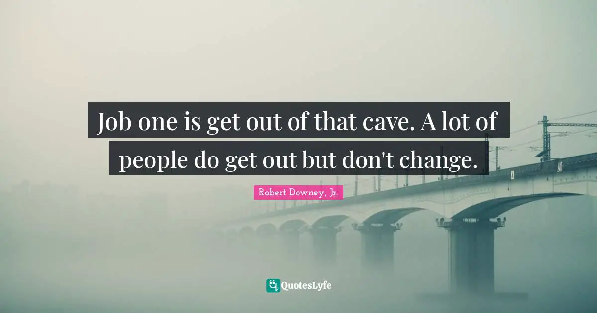 Robert Downey, Jr. Quotes: "Job one is get out of that cave. A lot of people do get out but don't change."