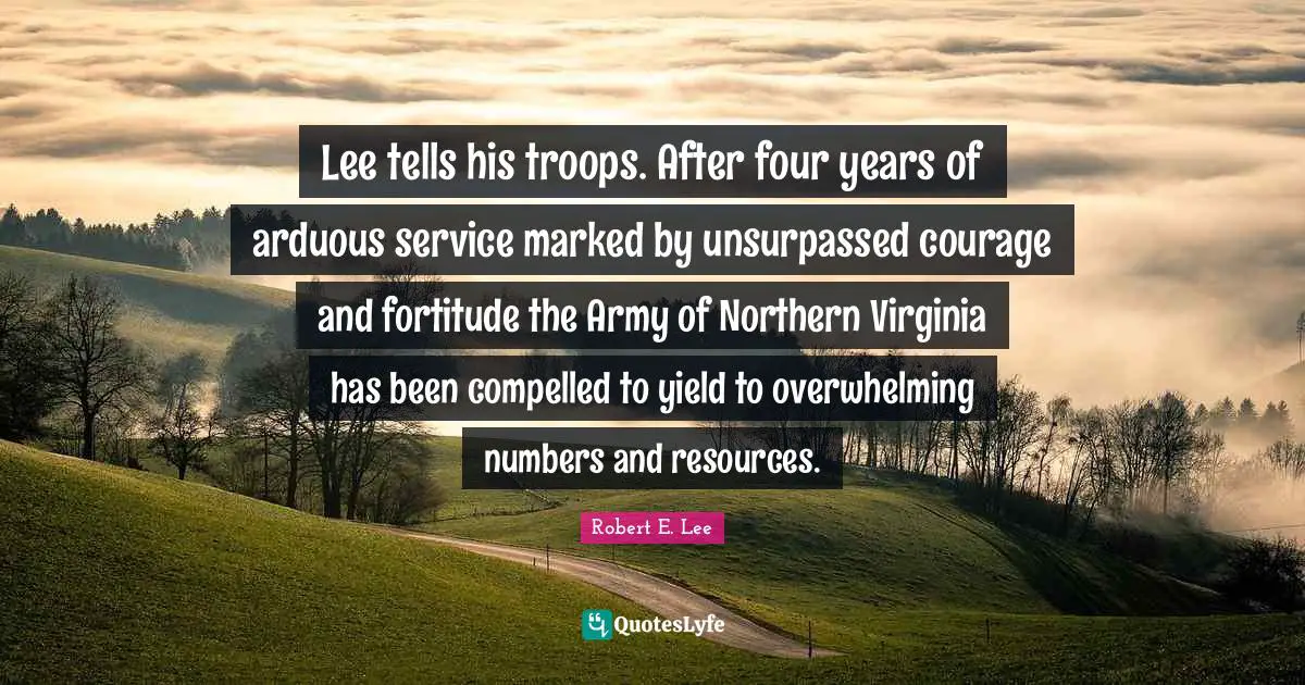 Lee tells his troops. After four years of arduous service marked by unsurpassed courage and fortitude the Army of Northern Virginia has been compelled to yield to overwhelming numbers and resources.