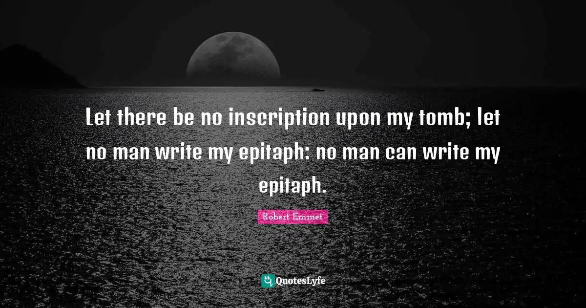 Epitaph Quotes: "Let there be no inscription upon my tomb; let no man write my epitaph: no man can write my epitaph."