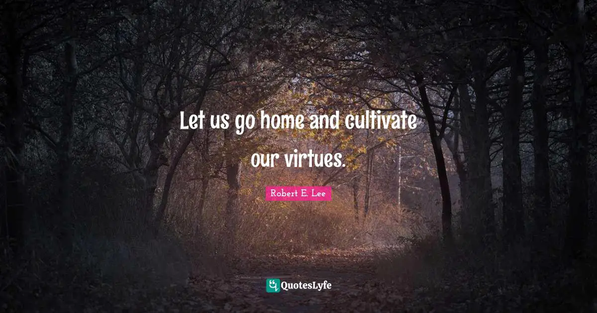 Let us go home and cultivate our virtues.