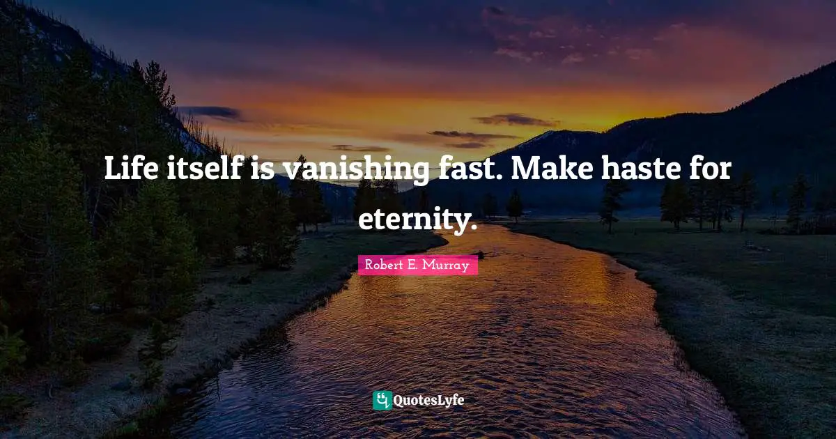 Life itself is vanishing fast. Make haste for eternity.