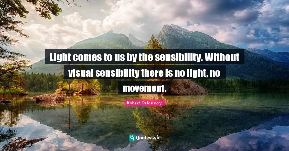 Light comes to us by the sensibility. Without visual sensibility there is no light, no movement.