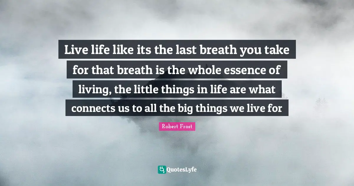 Robert Frost Quotes: "Live life like its the last breath you take for that breath is the whole essence of living, the little things in life are what connects us to all the big things we live for"