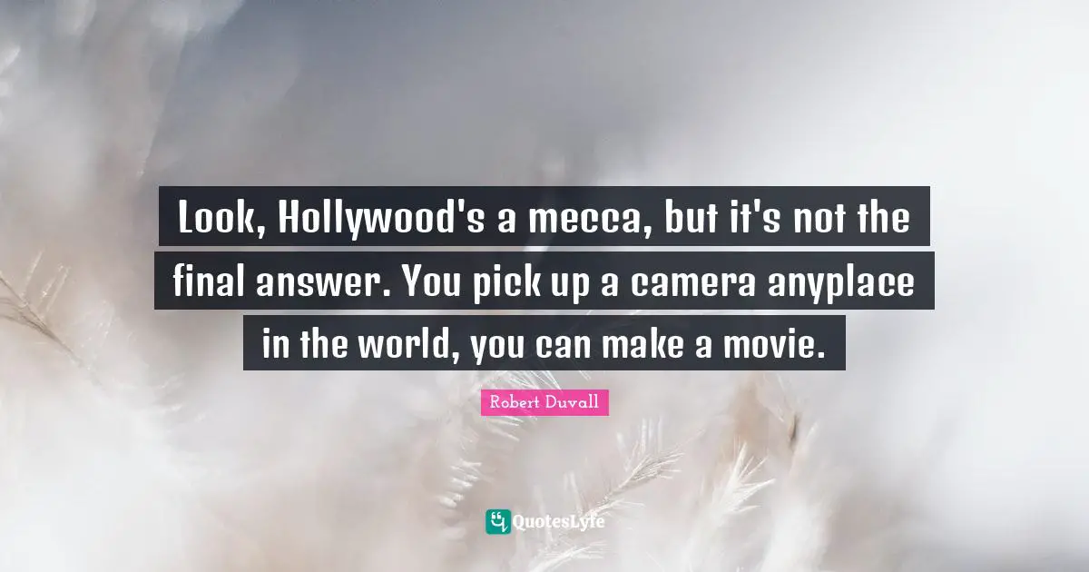 Look, Hollywood's a mecca, but it's not the final answer. You pick up a camera anyplace in the world, you can make a movie.