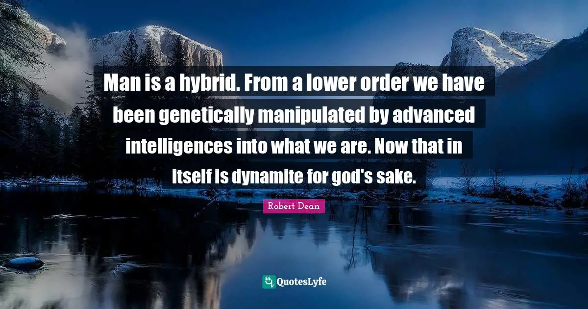 Man is a hybrid. From a lower order we have been genetically manipulated by advanced intelligences into what we are. Now that in itself is dynamite for god's sake.