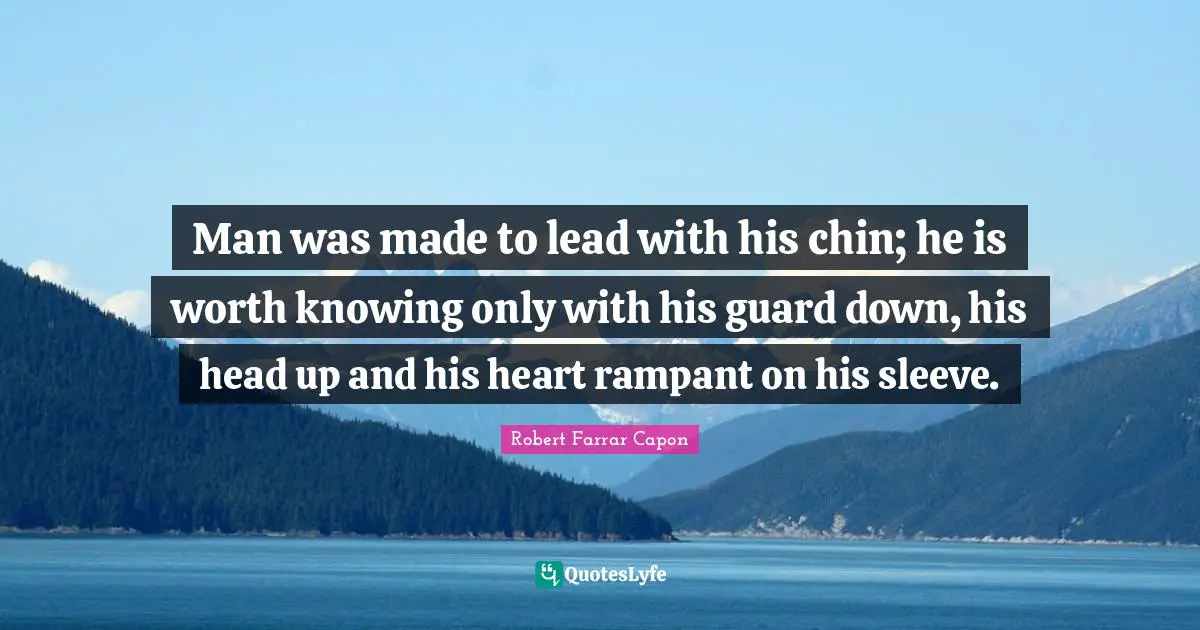 Man was made to lead with his chin; he is worth knowing only with his guard down, his head up and his heart rampant on his sleeve.