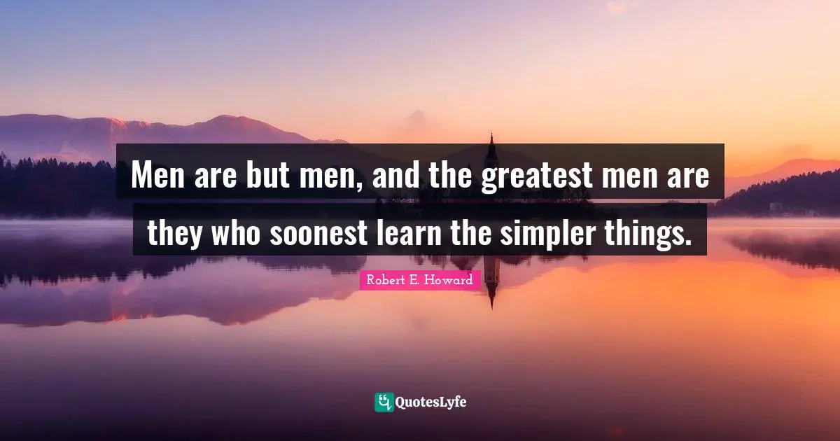 The Greatest Man Quotes: "Men are but men, and the greatest men are they who soonest learn the simpler things."