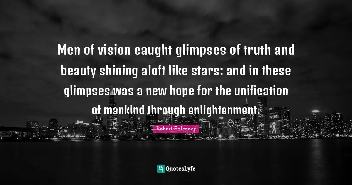 Men of vision caught glimpses of truth and beauty shining aloft like stars: and in these glimpses was a new hope for the unification of mankind through enlightenment.