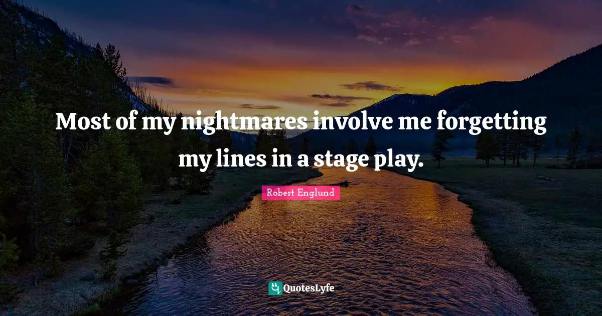 Most of my nightmares involve me forgetting my lines in a stage play.