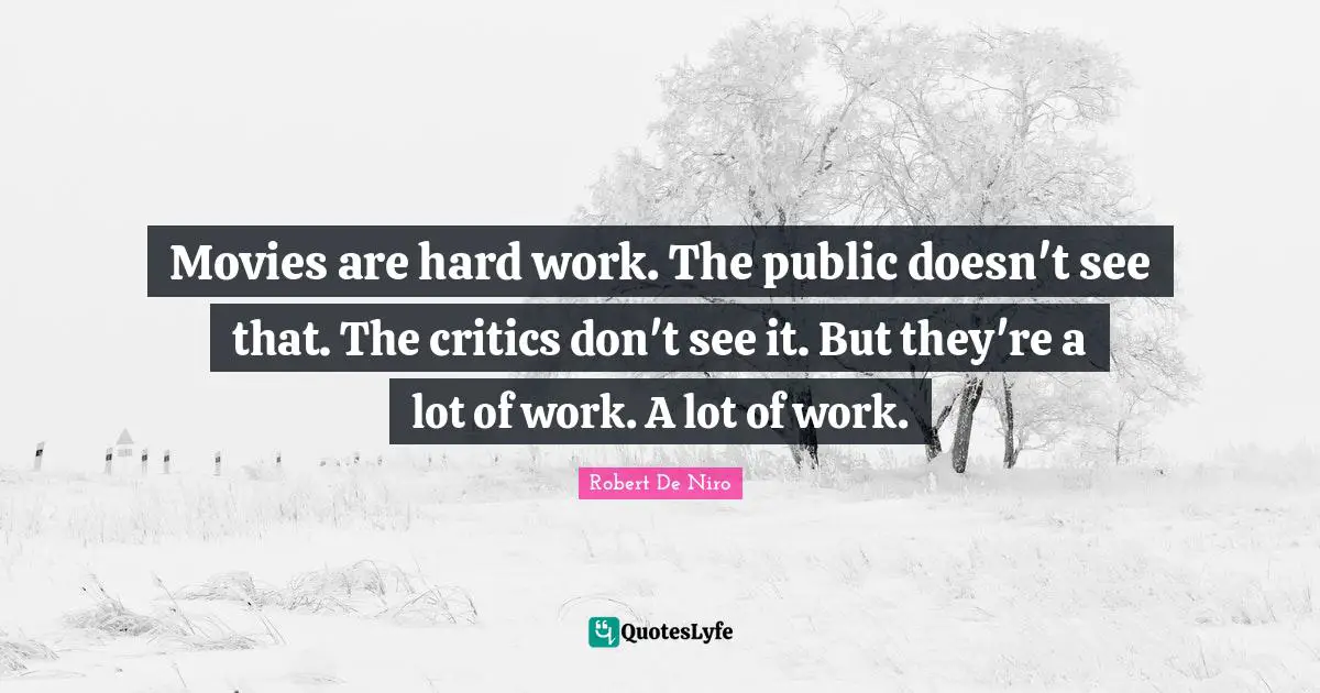 Movies are hard work. The public doesn't see that. The critics don't see it. But they're a lot of work. A lot of work.