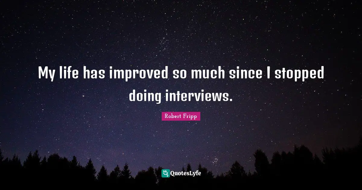 My life has improved so much since I stopped doing interviews.