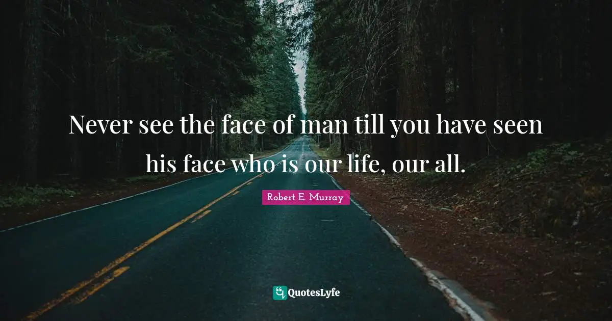 Never see the face of man till you have seen his face who is our life, our all.
